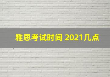 雅思考试时间 2021几点